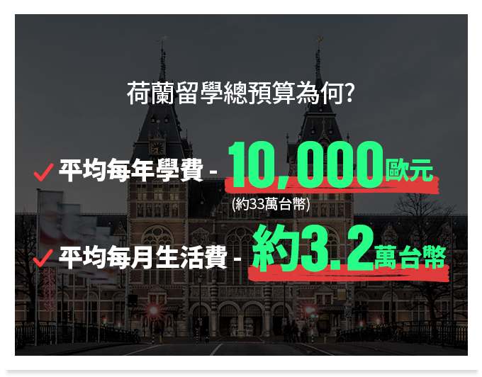 荷蘭留學總預算為何? 平均每年學費 - 10,000歐元 平均每月生活費 - 約3.2萬台幣