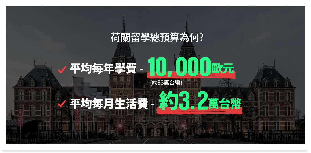 荷蘭留學總預算為何? 平均每年學費 - 10,000歐元 平均每月生活費 - 約3.2萬台幣