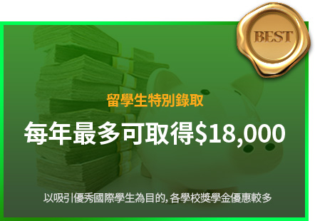 留學生特別錄取 每年最多可取得$18,000 以吸引優秀國際學生為目的，各學校獎學金優惠較多